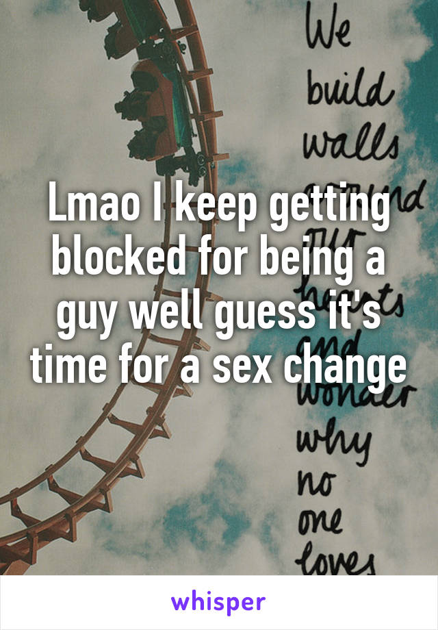 Lmao I keep getting blocked for being a guy well guess it's time for a sex change 