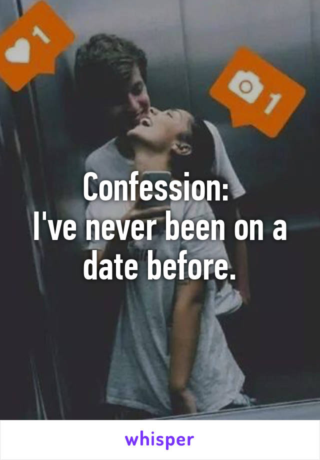 Confession: 
I've never been on a date before.