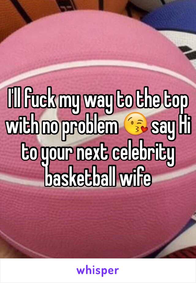 I'll fuck my way to the top with no problem 😘 say Hi to your next celebrity basketball wife 