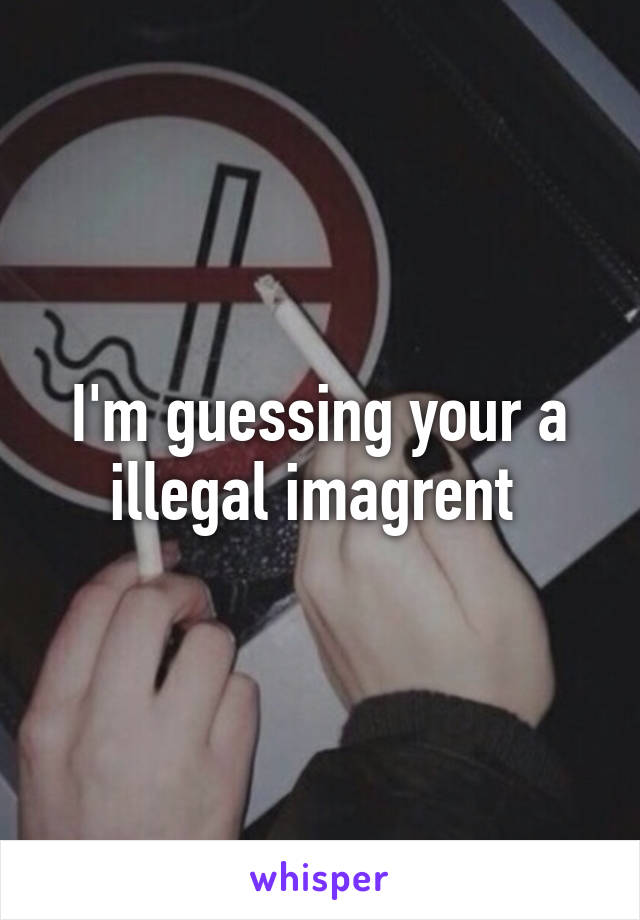 I'm guessing your a illegal imagrent 