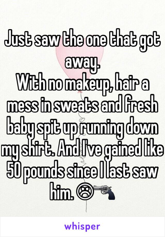 Just saw the one that got away.
With no makeup, hair a mess in sweats and fresh baby spit up running down my shirt. And I've gained like 50 pounds since I last saw him. ☹🔫