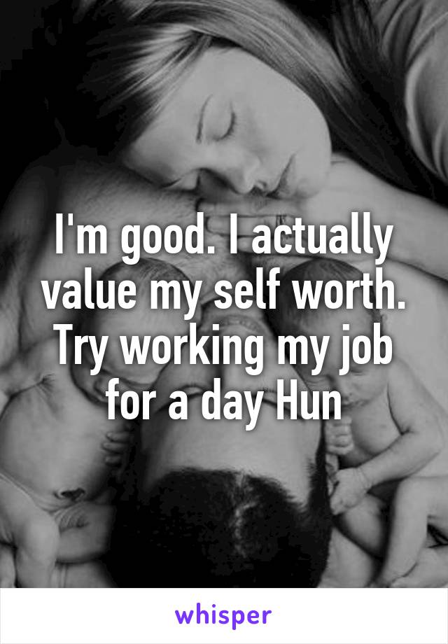 I'm good. I actually value my self worth. Try working my job for a day Hun