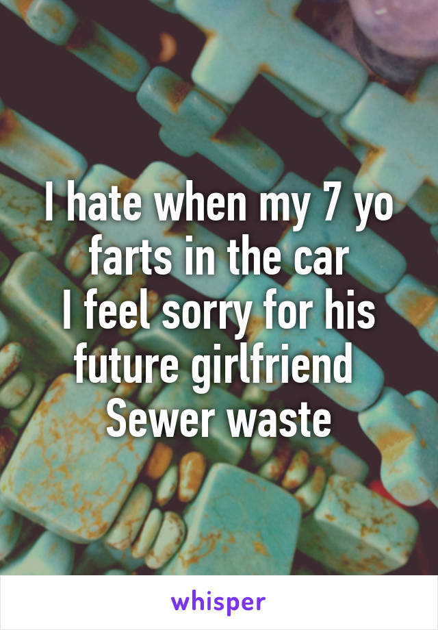 I hate when my 7 yo farts in the car
I feel sorry for his future girlfriend 
Sewer waste