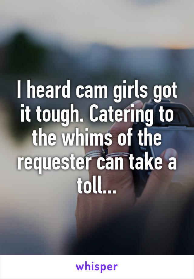 I heard cam girls got it tough. Catering to the whims of the requester can take a toll...