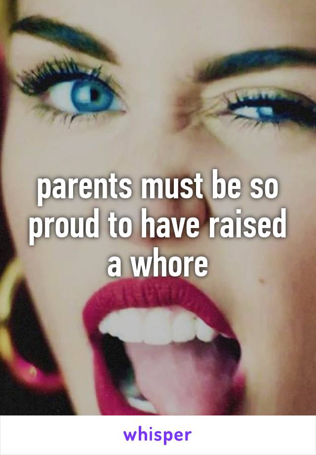 parents must be so proud to have raised a whore