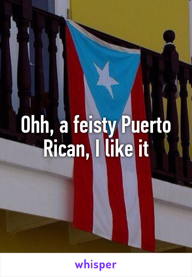 Ohh, a feisty Puerto Rican, I like it