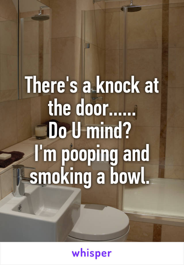 There's a knock at the door......
Do U mind? 
I'm pooping and smoking a bowl. 