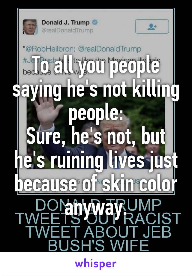 To all you people saying he's not killing people:
Sure, he's not, but he's ruining lives just because of skin color anyway.