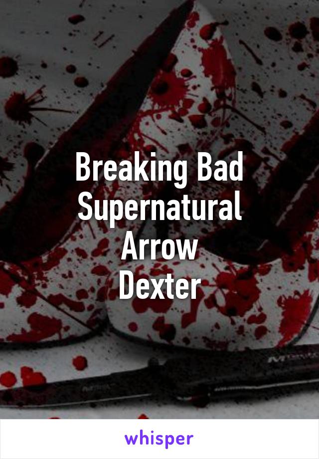 Breaking Bad
Supernatural
Arrow
Dexter