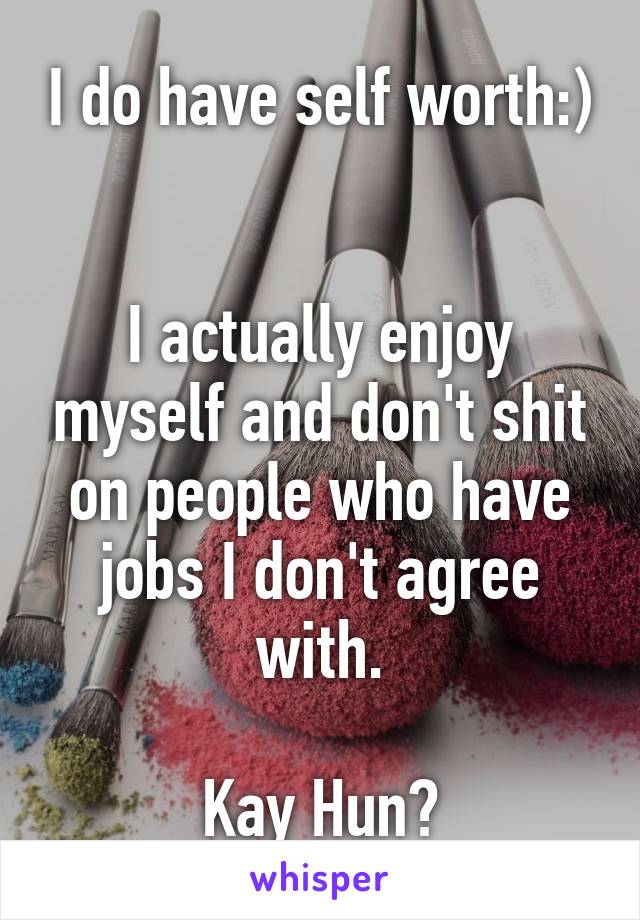 I do have self worth:) 

I actually enjoy myself and don't shit on people who have jobs I don't agree with.

Kay Hun?