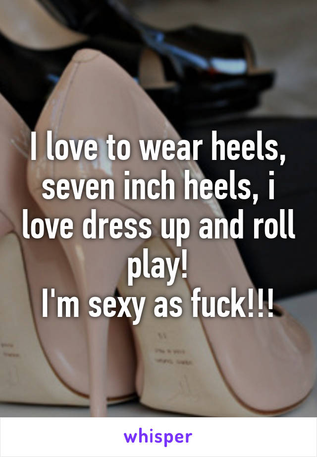 I love to wear heels, seven inch heels, i love dress up and roll play!
I'm sexy as fuck!!!