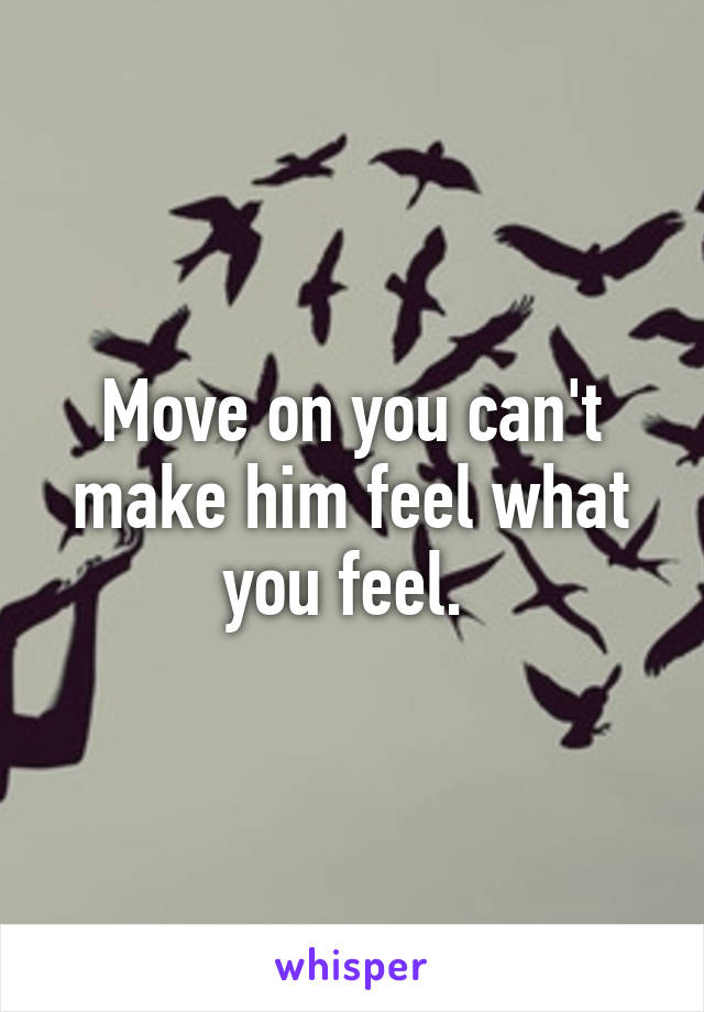 Move on you can't make him feel what you feel. 