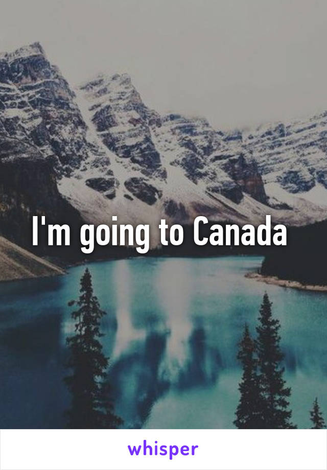 I'm going to Canada 