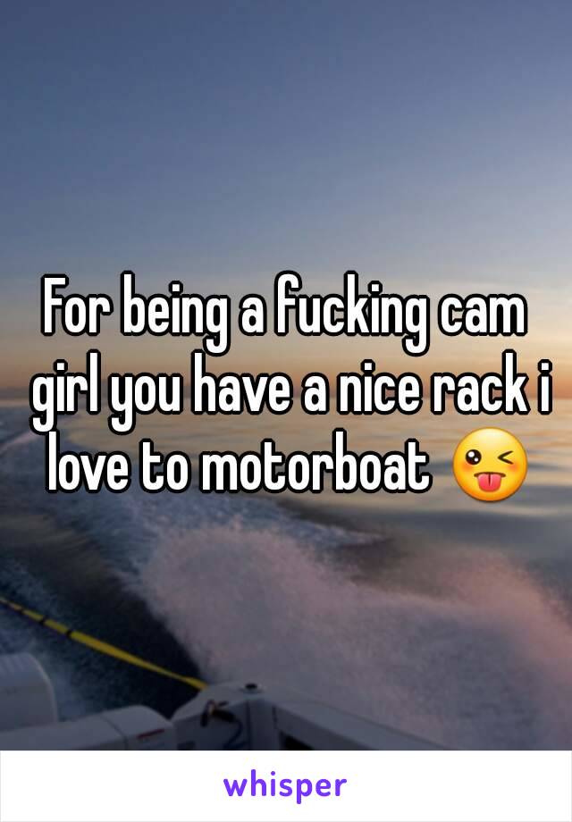 For being a fucking cam girl you have a nice rack i love to motorboat 😜