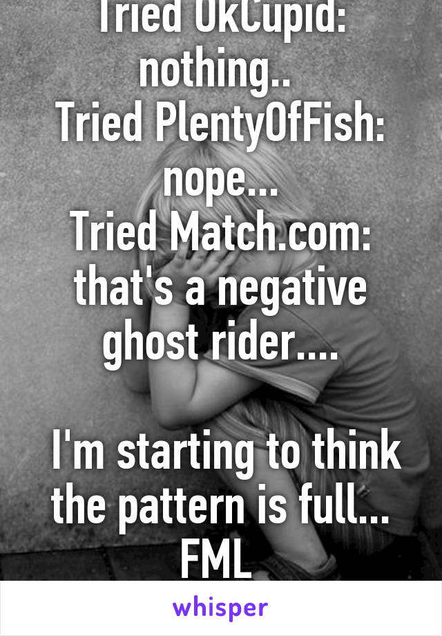 Tried Tinder: no luck 
Tried OkCupid: nothing.. 
Tried PlentyOfFish: nope...
Tried Match.com: that's a negative ghost rider....

 I'm starting to think the pattern is full... FML 
Sucks to be a single guy 