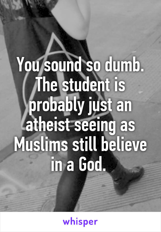 You sound so dumb. The student is probably just an atheist seeing as Muslims still believe in a God. 