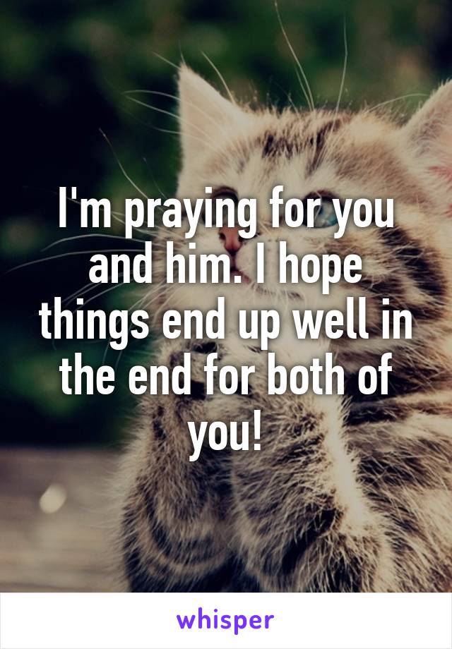 I'm praying for you and him. I hope things end up well in the end for both of you!