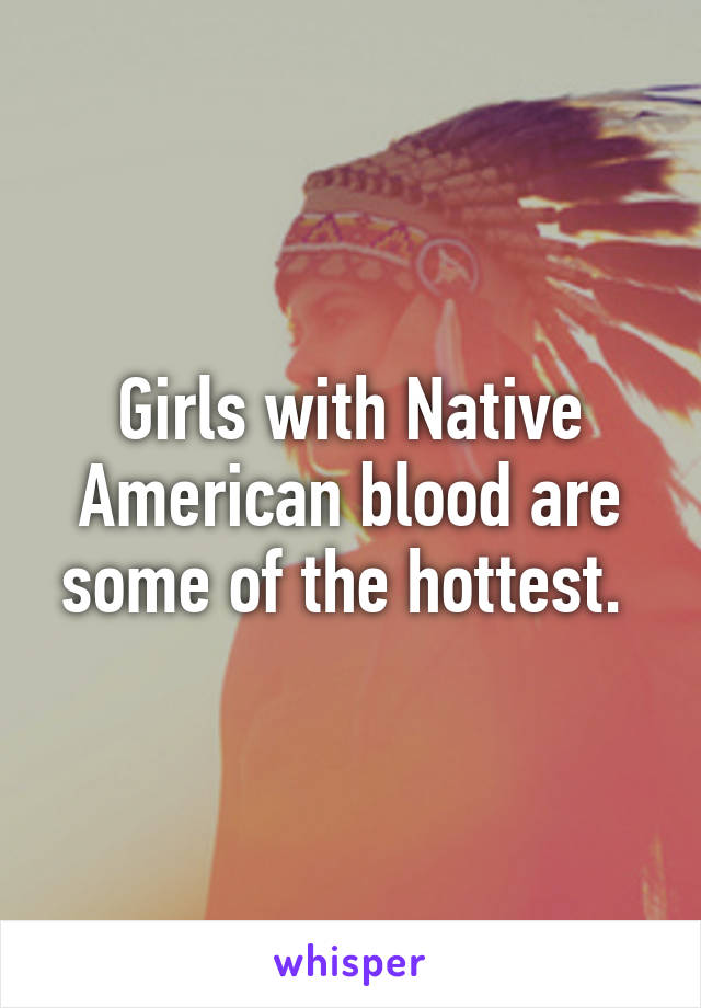 Girls with Native American blood are some of the hottest. 