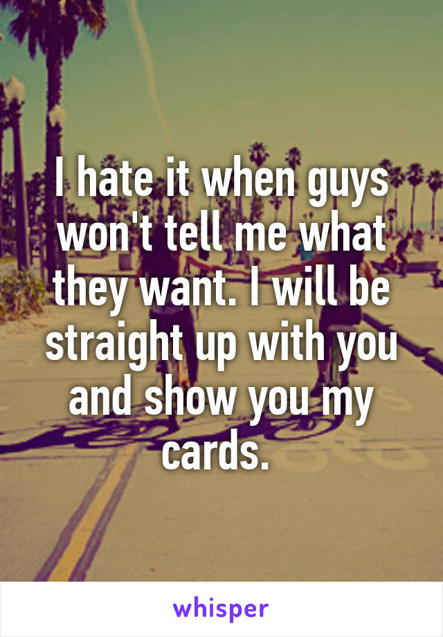 I hate it when guys won't tell me what they want. I will be straight up with you and show you my cards. 