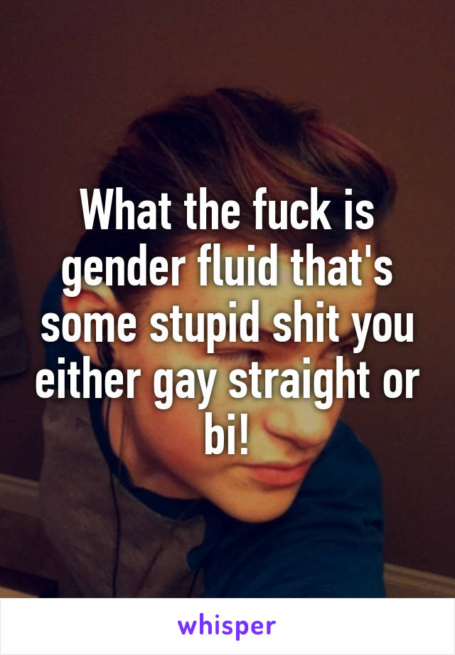 What the fuck is gender fluid that's some stupid shit you either gay straight or bi!