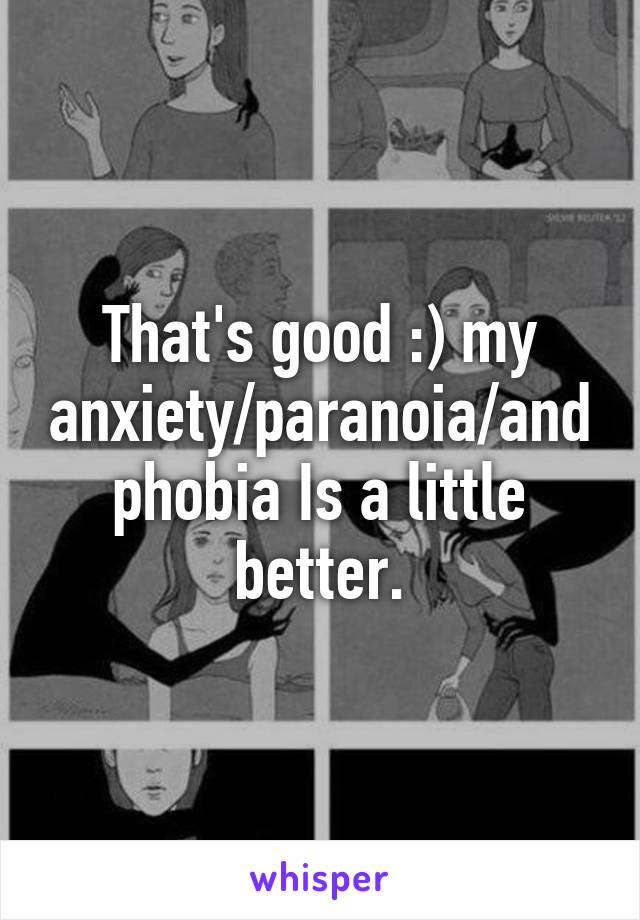 That's good :) my anxiety/paranoia/and phobia Is a little better.