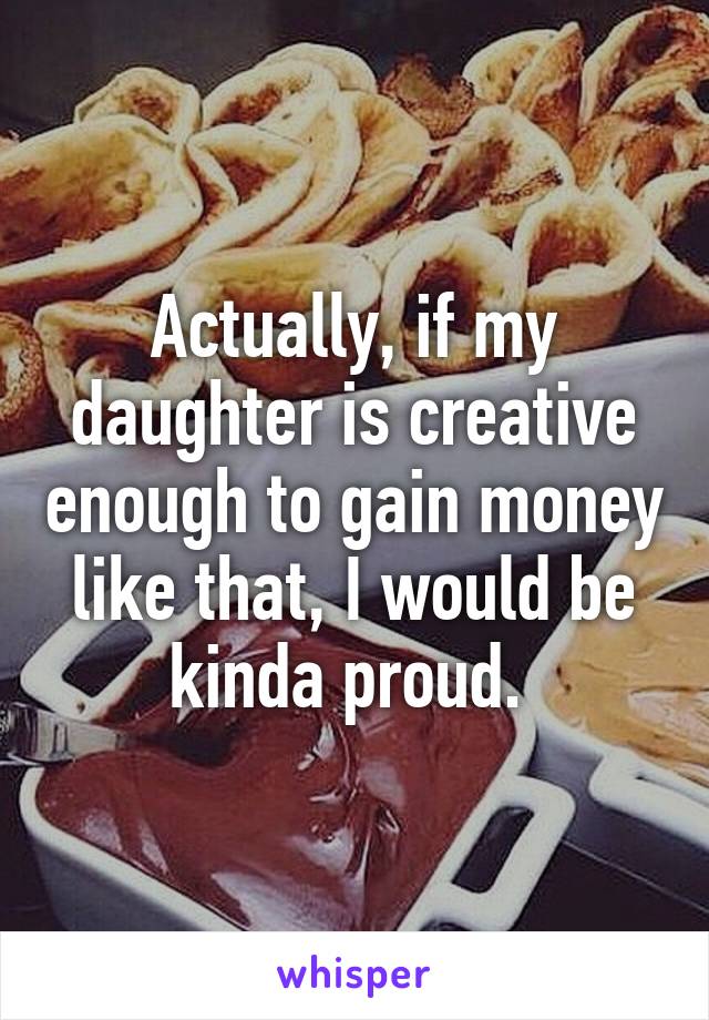 Actually, if my daughter is creative enough to gain money like that, I would be kinda proud. 