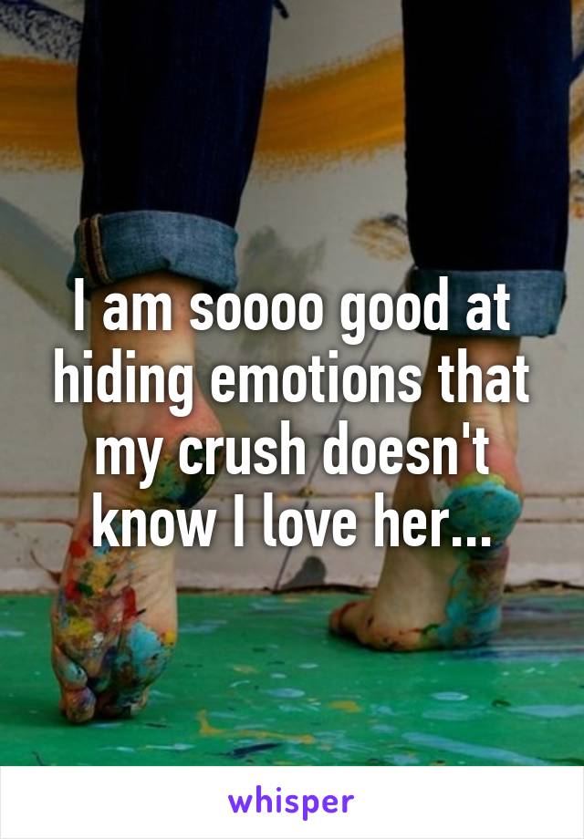 I am soooo good at hiding emotions that my crush doesn't know I love her...