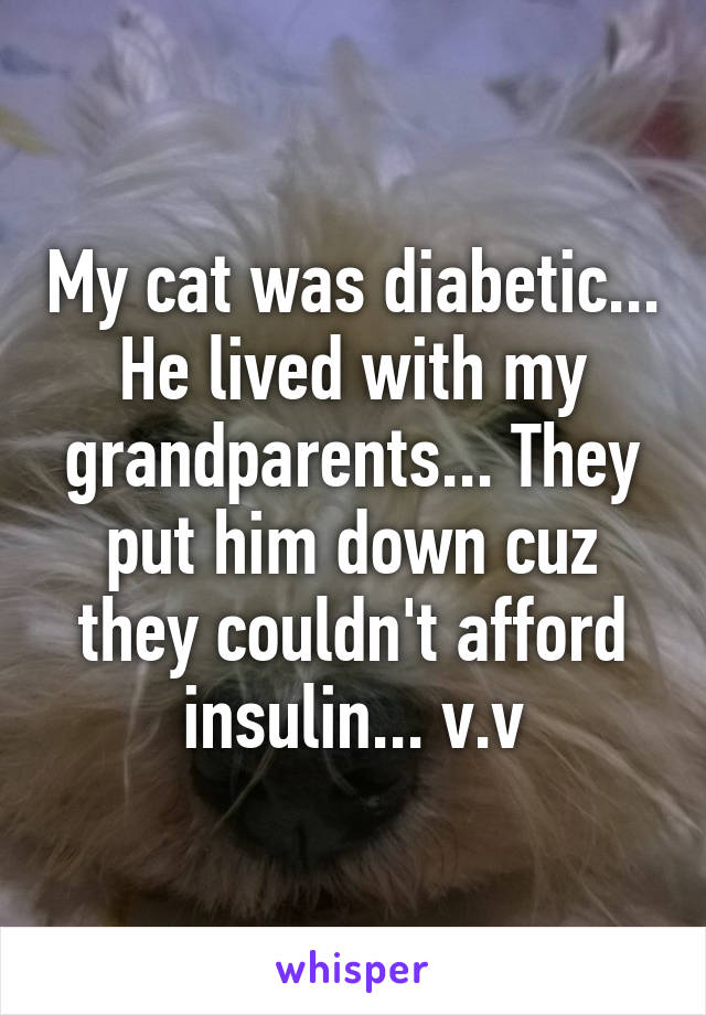 My cat was diabetic... He lived with my grandparents... They put him down cuz they couldn't afford insulin... v.v