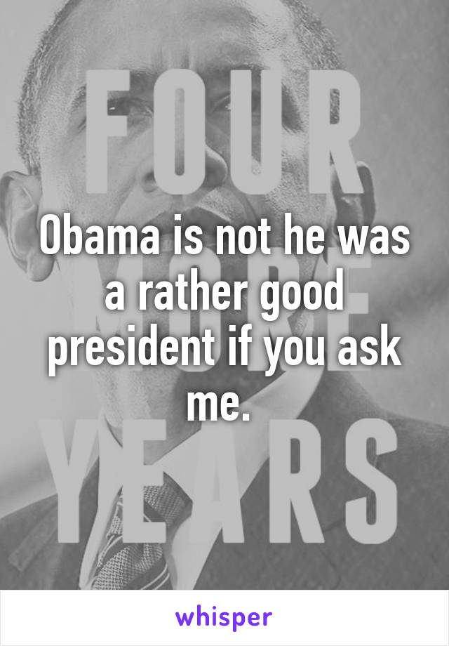 Obama is not he was a rather good president if you ask me. 