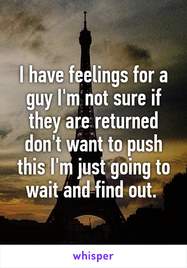 I have feelings for a guy I'm not sure if they are returned don't want to push this I'm just going to wait and find out. 