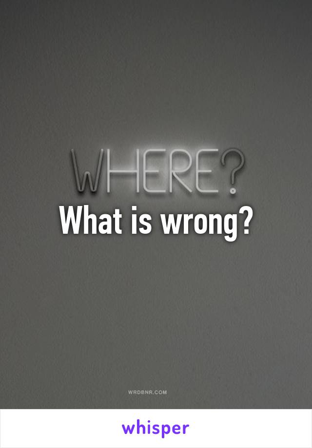 What is wrong?