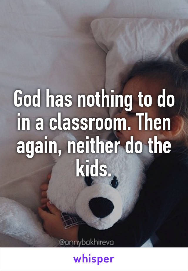 God has nothing to do in a classroom. Then again, neither do the kids.