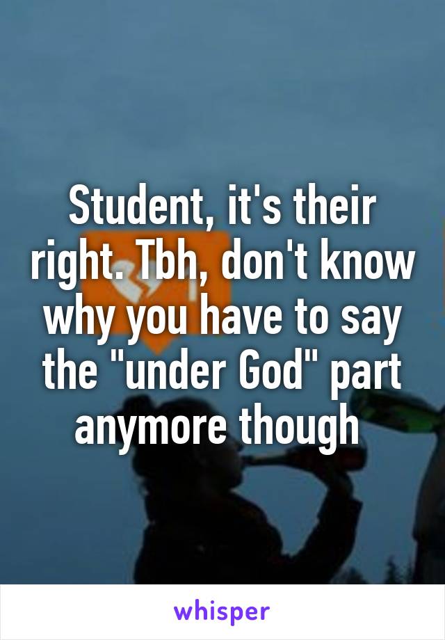 Student, it's their right. Tbh, don't know why you have to say the "under God" part anymore though 