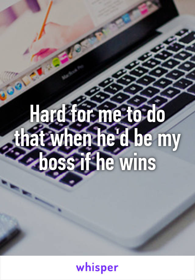 Hard for me to do that when he'd be my boss if he wins