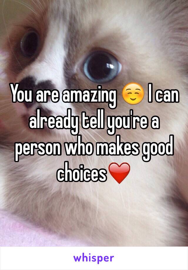 You are amazing ☺️ I can already tell you're a person who makes good choices❤️