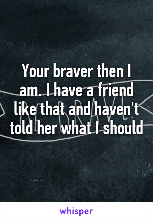 Your braver then I am. I have a friend like that and haven't told her what I should 