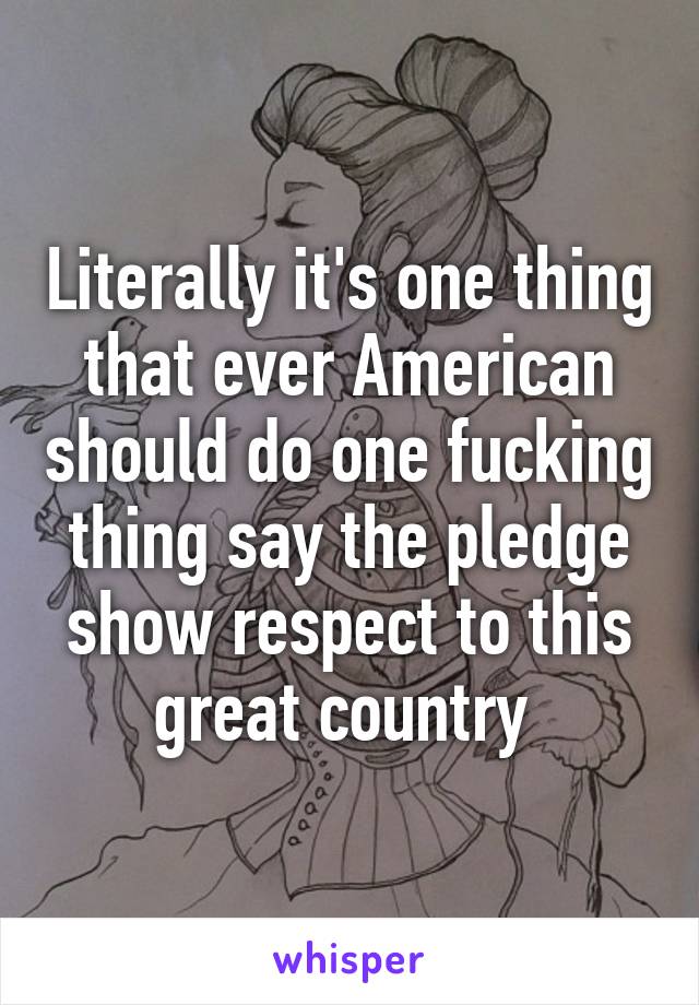 Literally it's one thing that ever American should do one fucking thing say the pledge show respect to this great country 