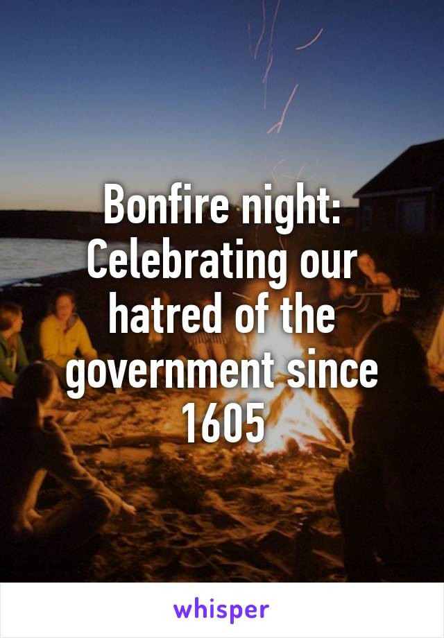 Bonfire night:
Celebrating our hatred of the government since 1605