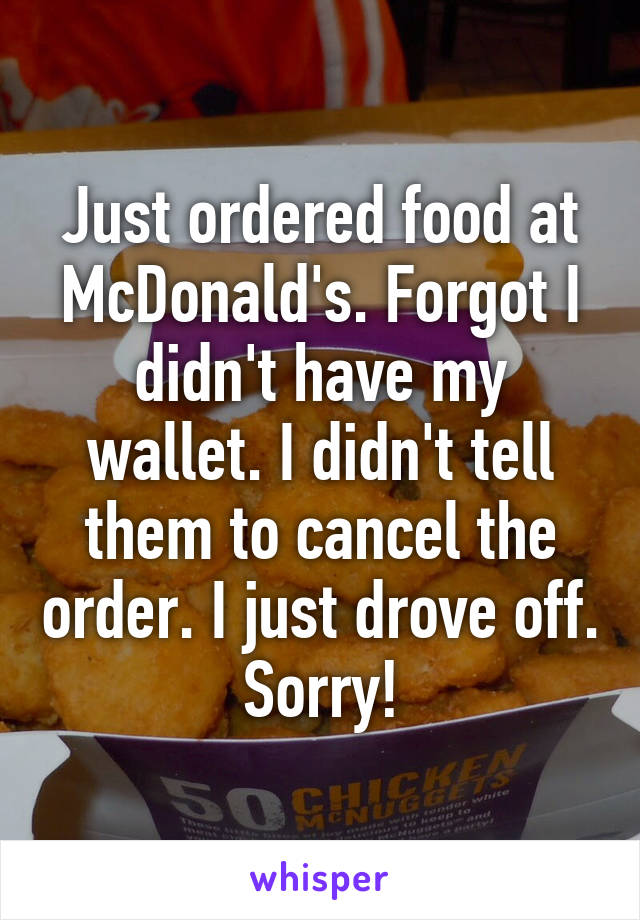 Just ordered food at McDonald's. Forgot I didn't have my wallet. I didn't tell them to cancel the order. I just drove off. Sorry!