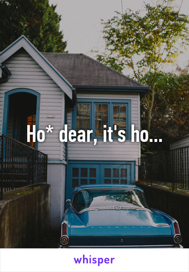 Ho* dear, it's ho...