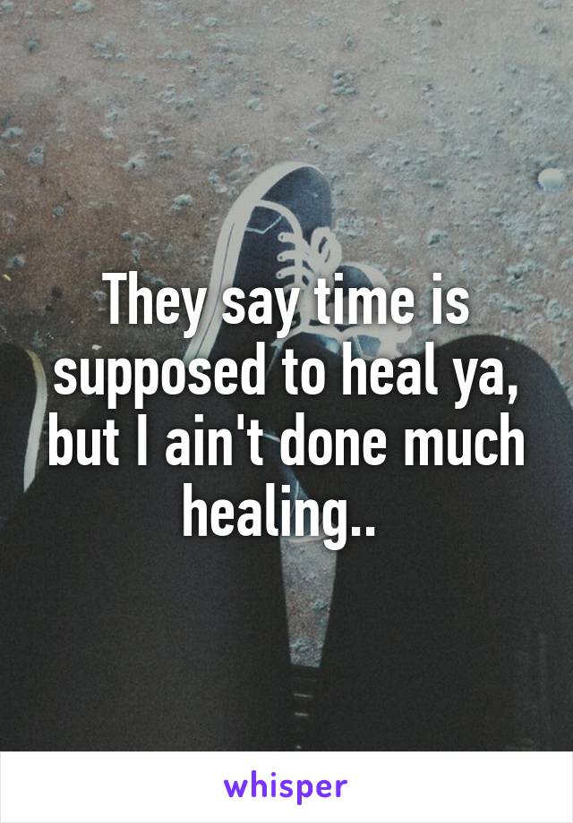 They say time is supposed to heal ya, but I ain't done much healing.. 