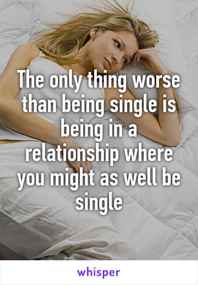 The only thing worse than being single is being in a relationship where you might as well be single