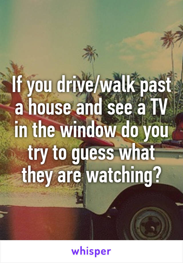 If you drive/walk past a house and see a TV in the window do you try to guess what they are watching?