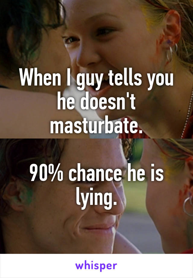 When I guy tells you he doesn't masturbate.

90% chance he is lying.