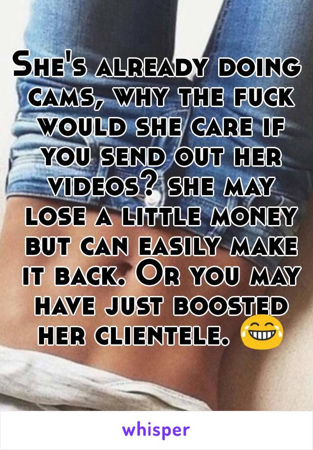 She's already doing cams, why the fuck would she care if you send out her videos? she may lose a little money but can easily make it back. Or you may have just boosted her clientele. 😂 
