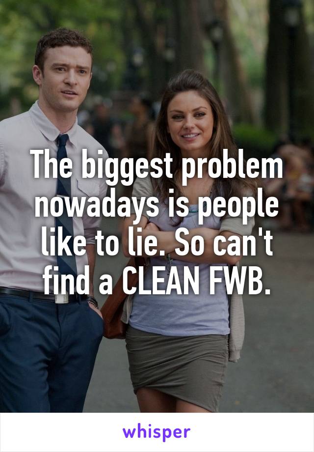 The biggest problem nowadays is people like to lie. So can't find a CLEAN FWB.