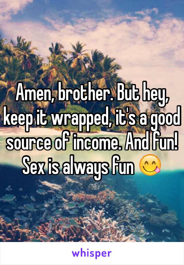 Amen, brother. But hey, keep it wrapped, it's a good source of income. And fun! Sex is always fun 😋