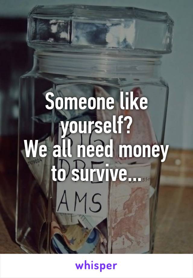 Someone like yourself?
We all need money to survive...