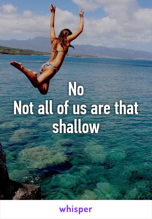 No
Not all of us are that shallow