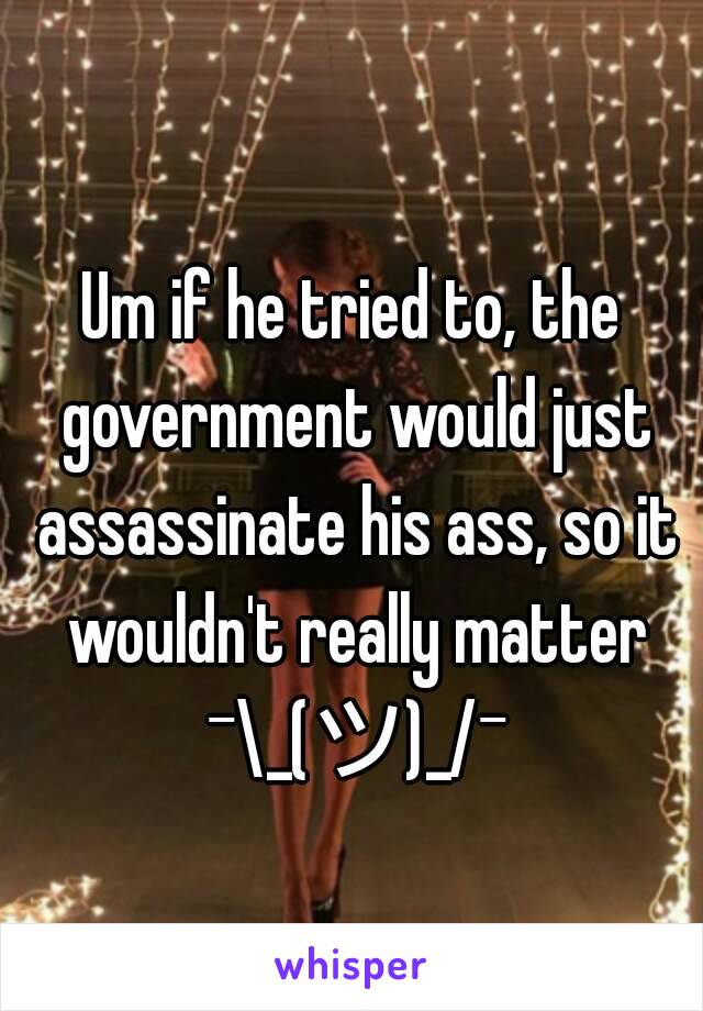 Um if he tried to, the government would just assassinate his ass, so it wouldn't really matter ¯\_(ツ)_/¯